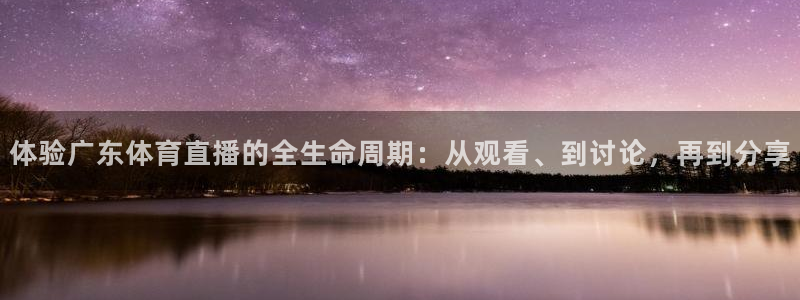 体验广东体育直播的全生命周期：从观看、到讨论，再到分享