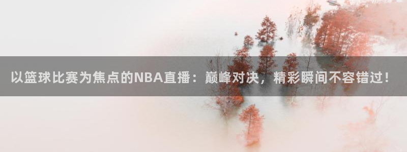 以篮球比赛为焦点的NBA直播：巅峰对决，精彩瞬间不容错过！